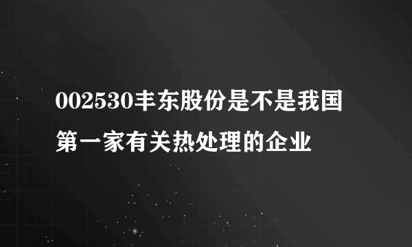 002530丰东股份是不是我国第一家有关热处理的企业