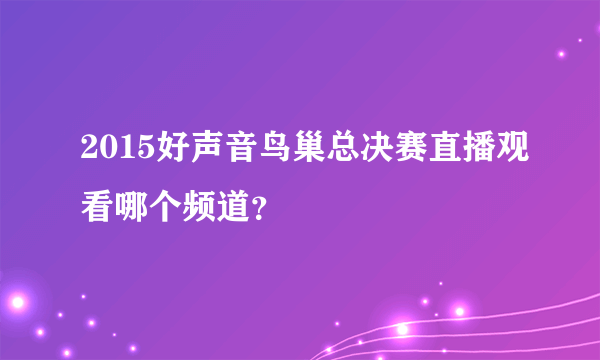 2015好声音鸟巢总决赛直播观看哪个频道？