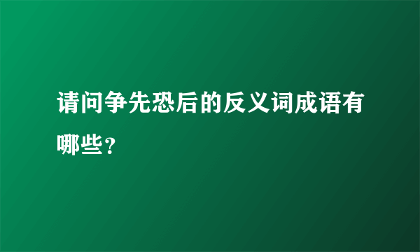 请问争先恐后的反义词成语有哪些？