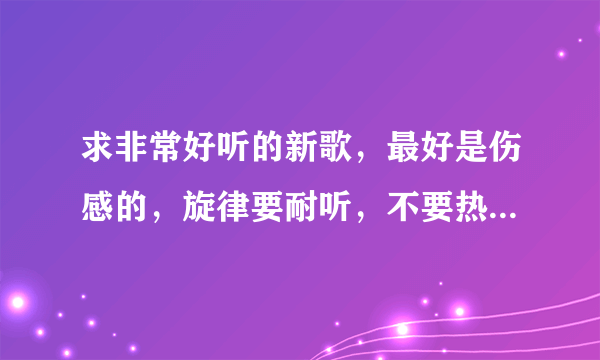 求非常好听的新歌，最好是伤感的，旋律要耐听，不要热歌！有的就多推荐几首吧。