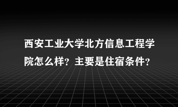 西安工业大学北方信息工程学院怎么样？主要是住宿条件？