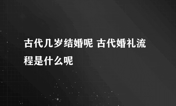 古代几岁结婚呢 古代婚礼流程是什么呢