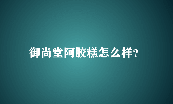 御尚堂阿胶糕怎么样？