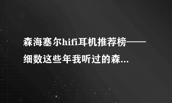 森海塞尔hifi耳机推荐榜——细数这些年我听过的森海塞尔耳机