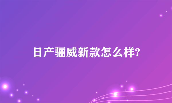 日产骊威新款怎么样?