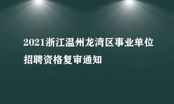 2021浙江温州龙湾区事业单位招聘资格复审通知