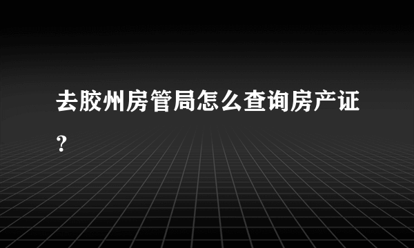 去胶州房管局怎么查询房产证？