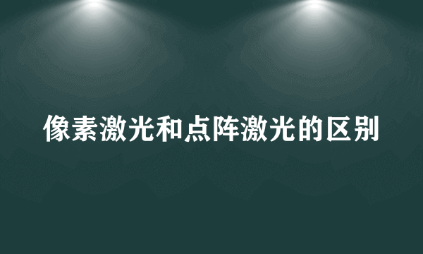 像素激光和点阵激光的区别