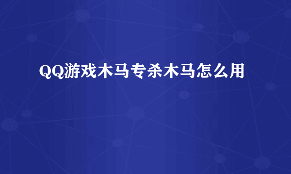 QQ游戏木马专杀木马怎么用