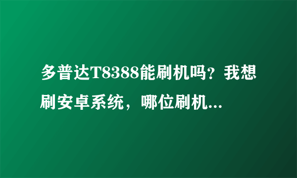 多普达T8388能刷机吗？我想刷安卓系统，哪位刷机达人能指教下小弟。跪求。