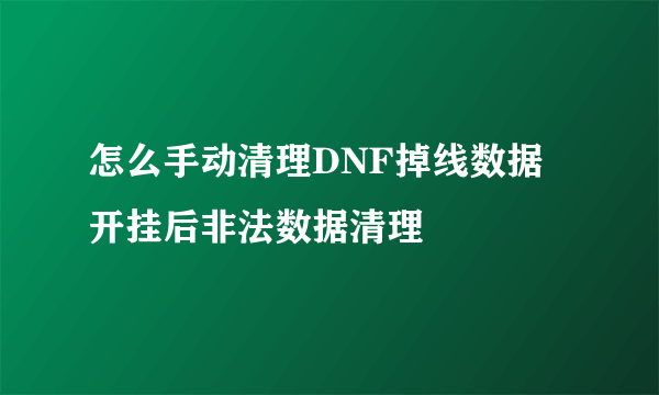 怎么手动清理DNF掉线数据 开挂后非法数据清理