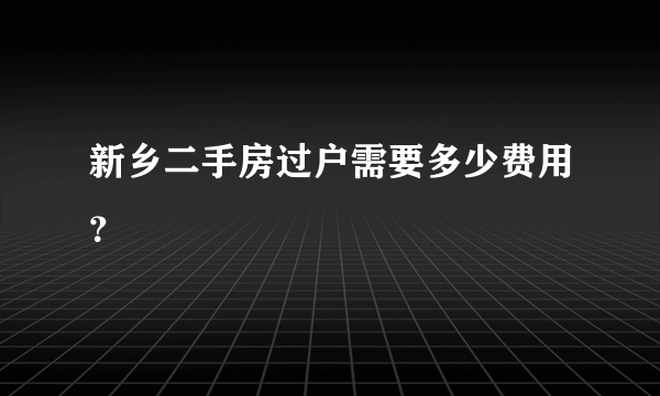 新乡二手房过户需要多少费用？