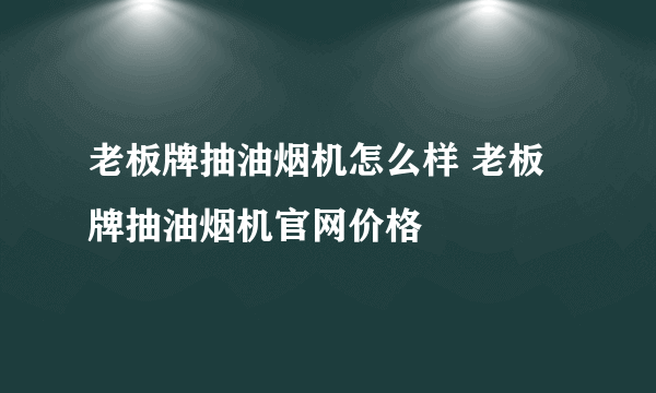 老板牌抽油烟机怎么样 老板牌抽油烟机官网价格