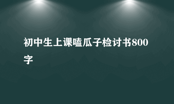 初中生上课嗑瓜子检讨书800字