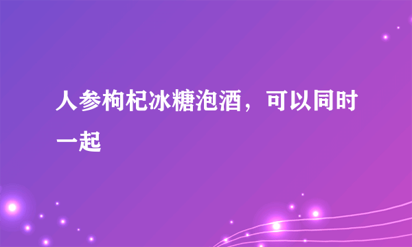 人参枸杞冰糖泡酒，可以同时一起