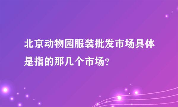 北京动物园服装批发市场具体是指的那几个市场？