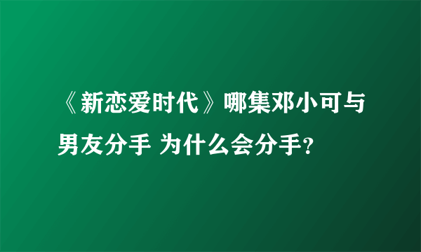 《新恋爱时代》哪集邓小可与男友分手 为什么会分手？