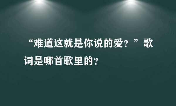 “难道这就是你说的爱？”歌词是哪首歌里的？