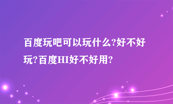 百度玩吧可以玩什么?好不好玩?百度HI好不好用?