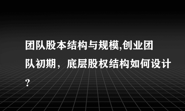 团队股本结构与规模,创业团队初期，底层股权结构如何设计？