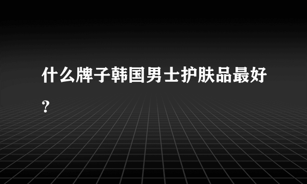 什么牌子韩国男士护肤品最好？