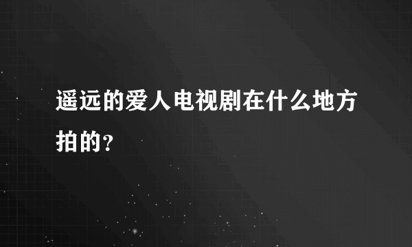 遥远的爱人电视剧在什么地方拍的？