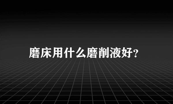 磨床用什么磨削液好？