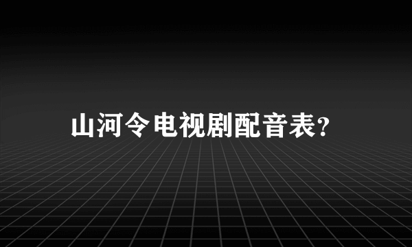 山河令电视剧配音表？