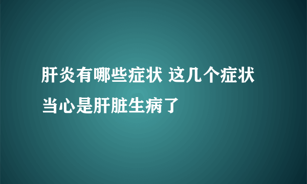 肝炎有哪些症状 这几个症状当心是肝脏生病了