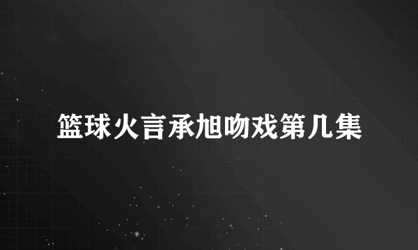 篮球火言承旭吻戏第几集