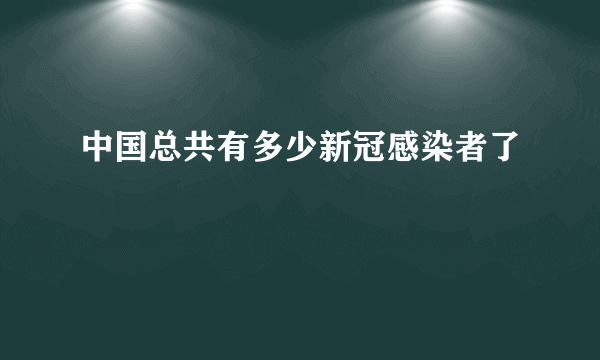 中国总共有多少新冠感染者了