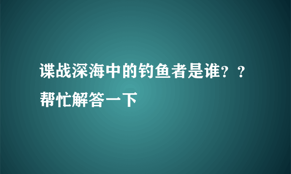 谍战深海中的钓鱼者是谁？？帮忙解答一下