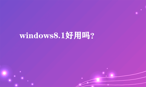 windows8.1好用吗？