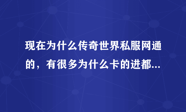 现在为什么传奇世界私服网通的，有很多为什么卡的进都进不去了