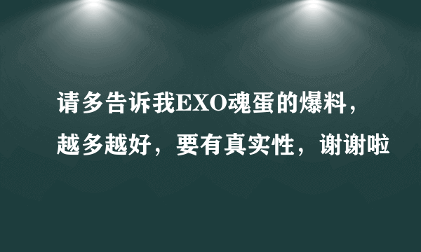 请多告诉我EXO魂蛋的爆料，越多越好，要有真实性，谢谢啦