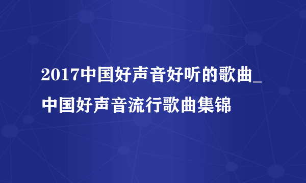 2017中国好声音好听的歌曲_中国好声音流行歌曲集锦