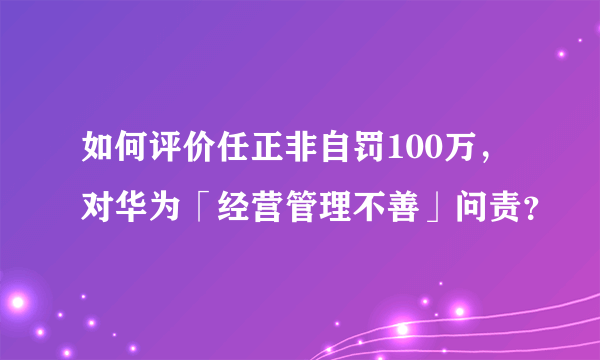 如何评价任正非自罚100万，对华为「经营管理不善」问责？