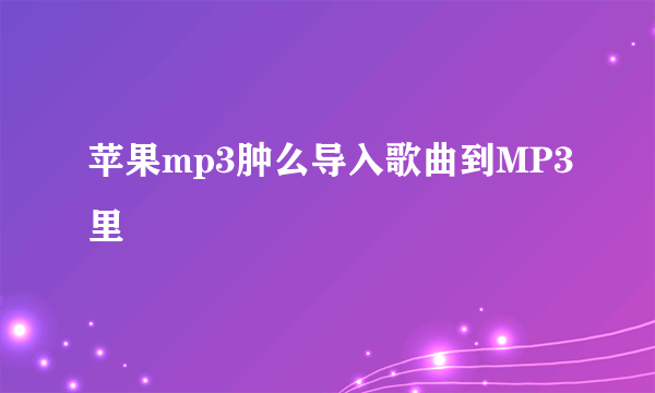 苹果mp3肿么导入歌曲到MP3里