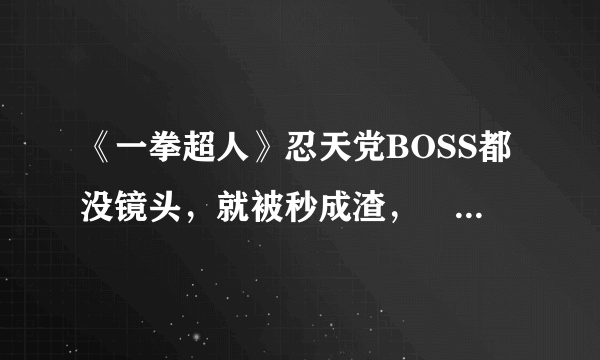 《一拳超人》忍天党BOSS都没镜头，就被秒成渣，埼玉终于要升S级