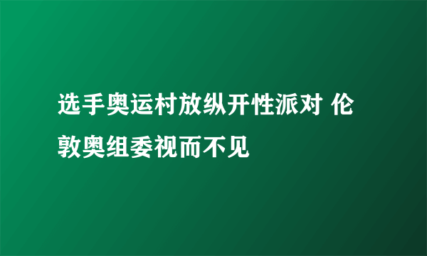 选手奥运村放纵开性派对 伦敦奥组委视而不见