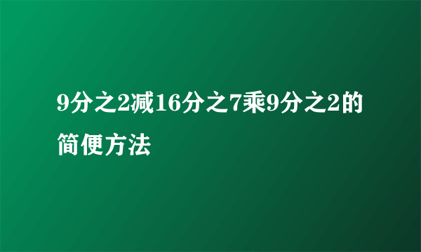 9分之2减16分之7乘9分之2的简便方法