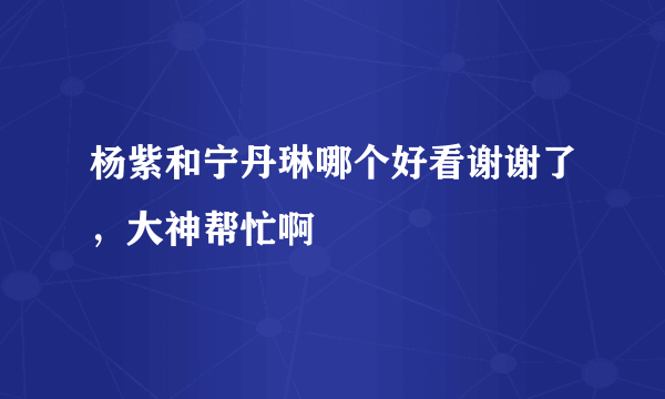 杨紫和宁丹琳哪个好看谢谢了，大神帮忙啊