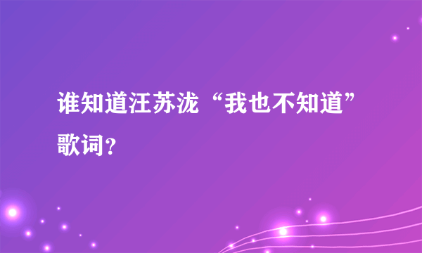 谁知道汪苏泷“我也不知道”歌词？