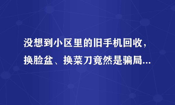 没想到小区里的旧手机回收，换脸盆、换菜刀竟然是骗局！千万不要上当!