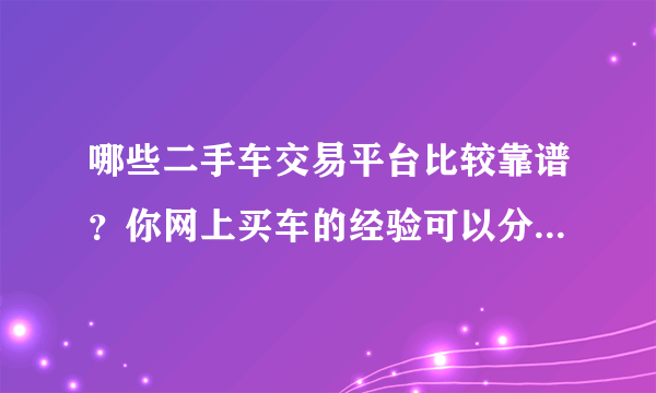 哪些二手车交易平台比较靠谱？你网上买车的经验可以分享一下吗？