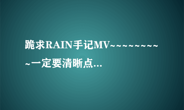 跪求RAIN手记MV~~~~~~~~~一定要清晰点的啊~~~~~