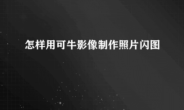 怎样用可牛影像制作照片闪图