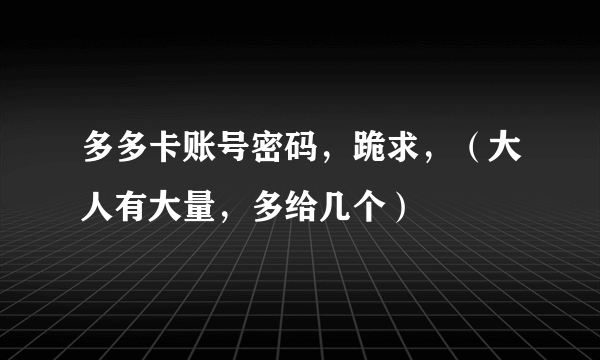 多多卡账号密码，跪求，（大人有大量，多给几个）