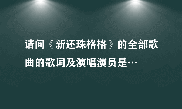 请问《新还珠格格》的全部歌曲的歌词及演唱演员是…