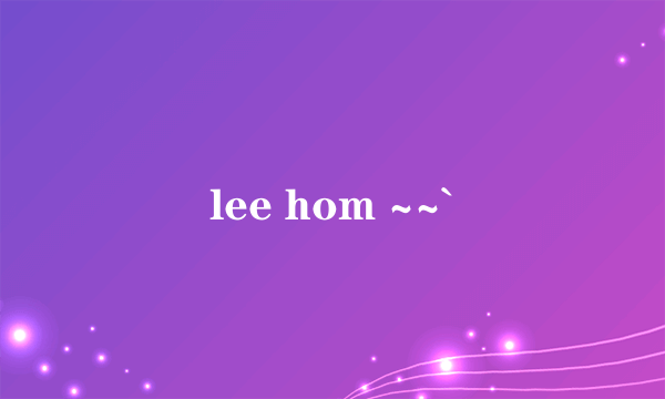 lee hom ~~`